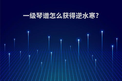 一级琴谱怎么获得逆水寒?