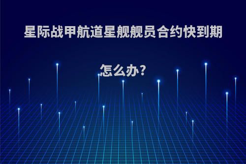 星际战甲航道星舰舰员合约快到期怎么办?