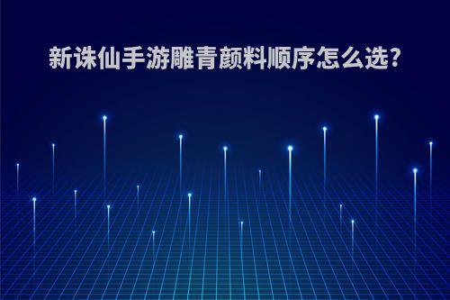 新诛仙手游雕青颜料顺序怎么选?