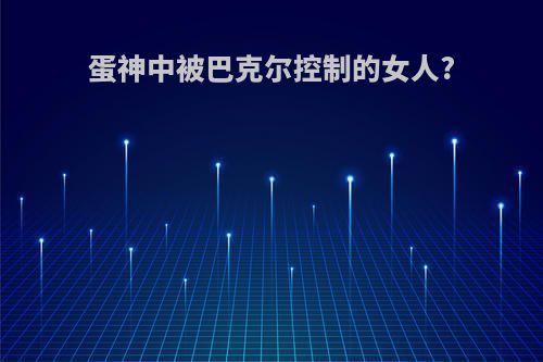 蛋神中被巴克尔控制的女人?