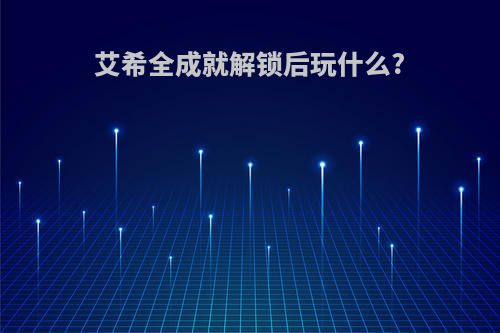 艾希全成就解锁后玩什么?