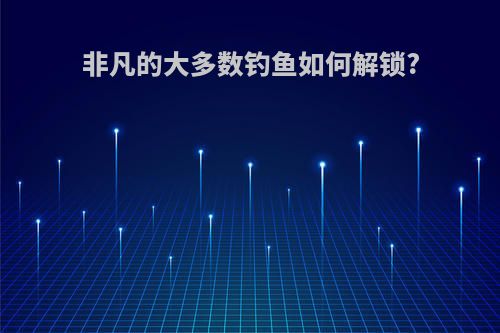 非凡的大多数钓鱼如何解锁?