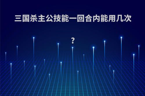 三国杀主公技能一回合内能用几次?
