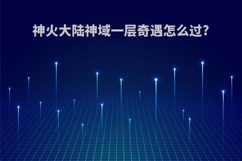 神火大陆神域一层奇遇怎么过?