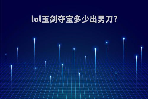 lol玉剑夺宝多少出男刀?