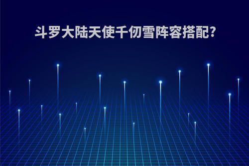 斗罗大陆天使千仞雪阵容搭配?