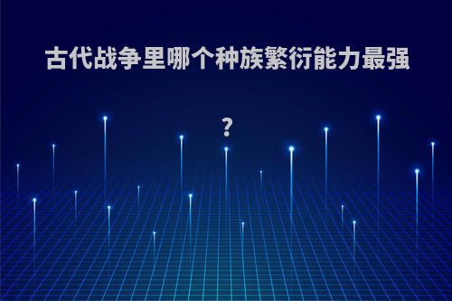 古代战争里哪个种族繁衍能力最强?