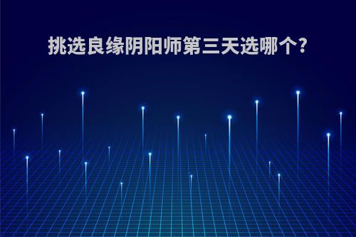 挑选良缘阴阳师第三天选哪个?