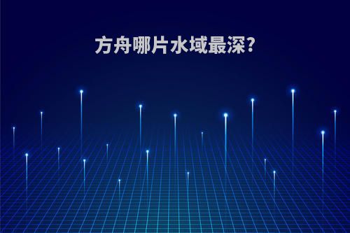 方舟哪片水域最深?