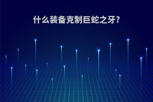 什么装备克制巨蛇之牙?