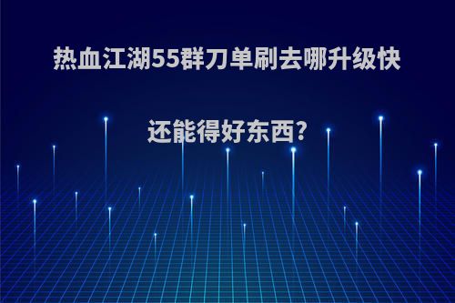 热血江湖55群刀单刷去哪升级快还能得好东西?