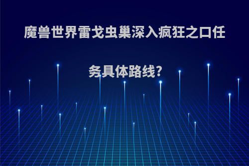 魔兽世界雷戈虫巢深入疯狂之口任务具体路线?