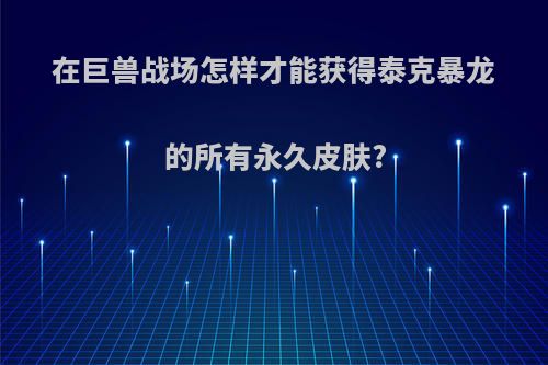 在巨兽战场怎样才能获得泰克暴龙的所有永久皮肤?