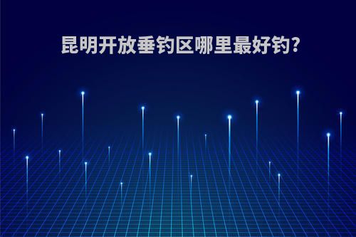 昆明开放垂钓区哪里最好钓?