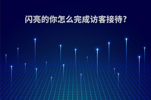 闪亮的你怎么完成访客接待?