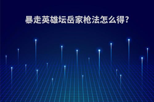 暴走英雄坛岳家枪法怎么得?