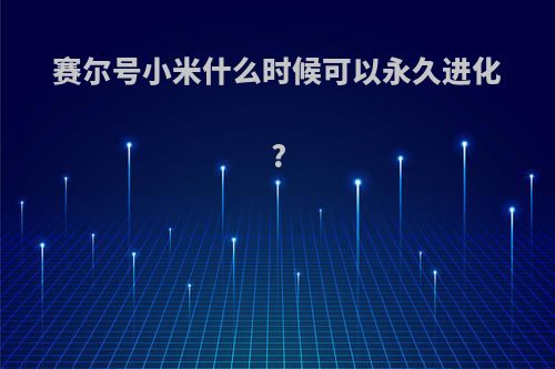 赛尔号小米什么时候可以永久进化?