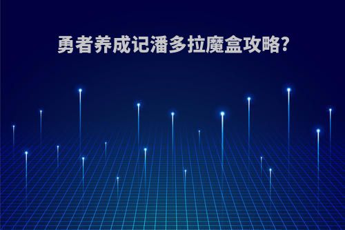 勇者养成记潘多拉魔盒攻略?