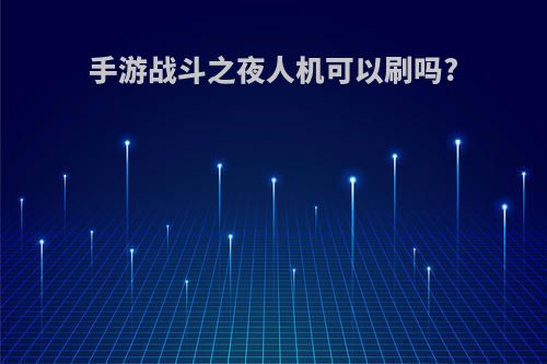 手游战斗之夜人机可以刷吗?