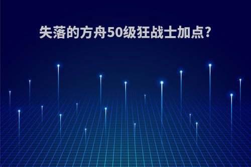 失落的方舟50级狂战士加点?