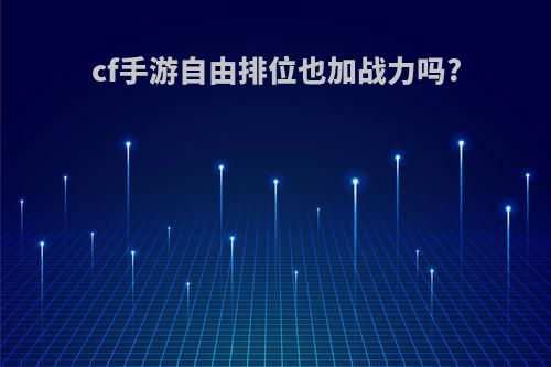 cf手游自由排位也加战力吗?