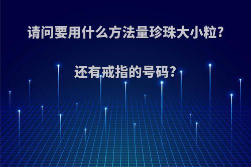 请问要用什么方法量珍珠大小粒?还有戒指的号码?
