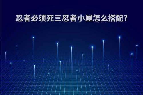 忍者必须死三忍者小屋怎么搭配?