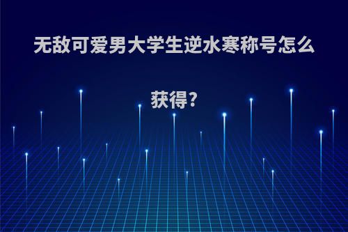 无敌可爱男大学生逆水寒称号怎么获得?