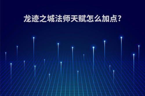 龙迹之城法师天赋怎么加点?