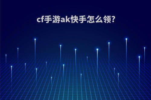 cf手游ak快手怎么领?