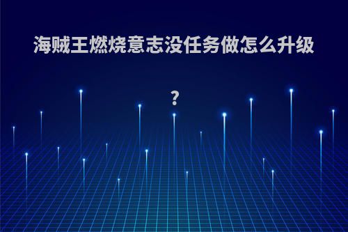 海贼王燃烧意志没任务做怎么升级?