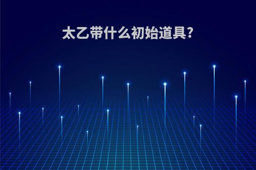 太乙带什么初始道具?