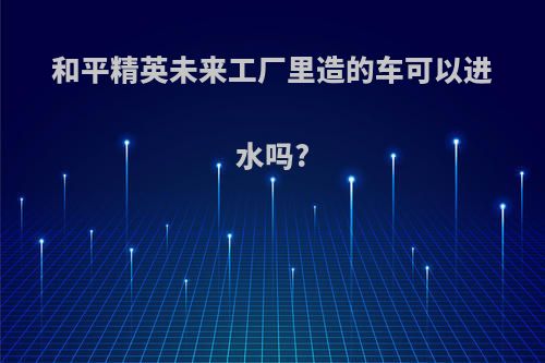 和平精英未来工厂里造的车可以进水吗?