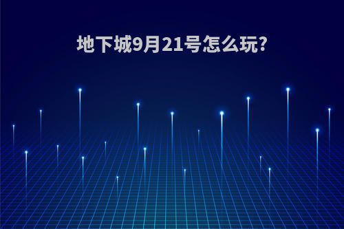 地下城9月21号怎么玩?