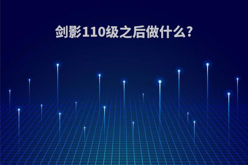剑影110级之后做什么?