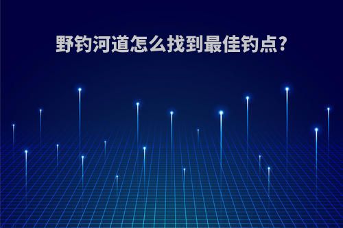 野钓河道怎么找到最佳钓点?