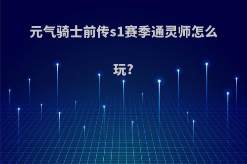 元气骑士前传s1赛季通灵师怎么玩?