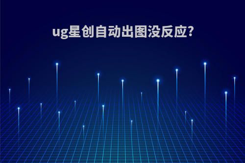 ug星创自动出图没反应?