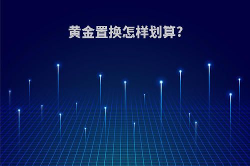 黄金置换怎样划算?