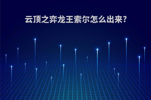 云顶之弈龙王索尔怎么出来?