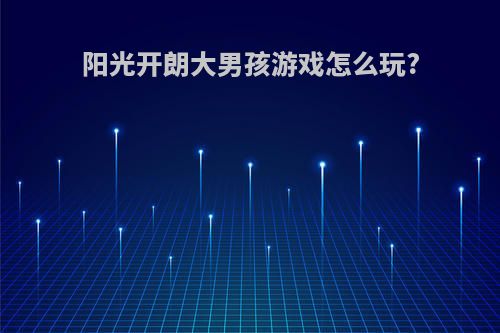 阳光开朗大男孩游戏怎么玩?