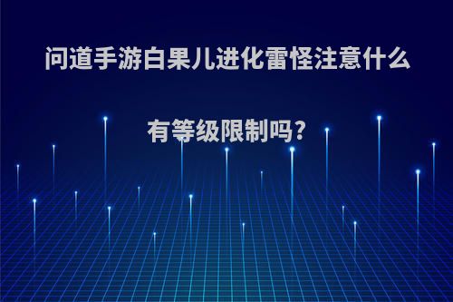 问道手游白果儿进化雷怪注意什么有等级限制吗?