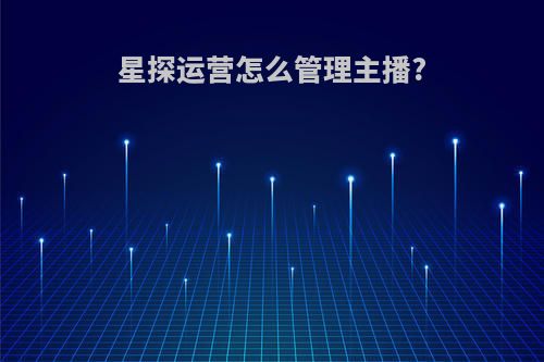 星探运营怎么管理主播?