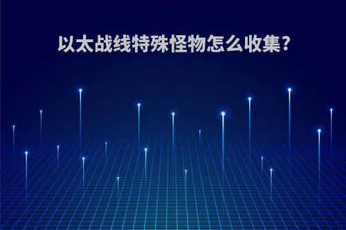 以太战线特殊怪物怎么收集?