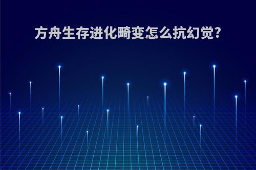 方舟生存进化畸变怎么抗幻觉?