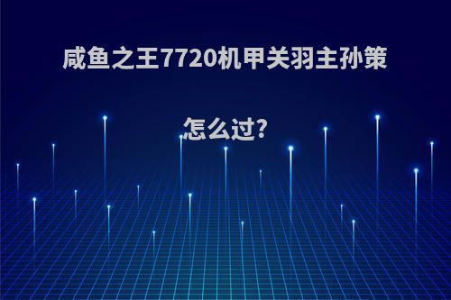 咸鱼之王7720机甲关羽主孙策怎么过?