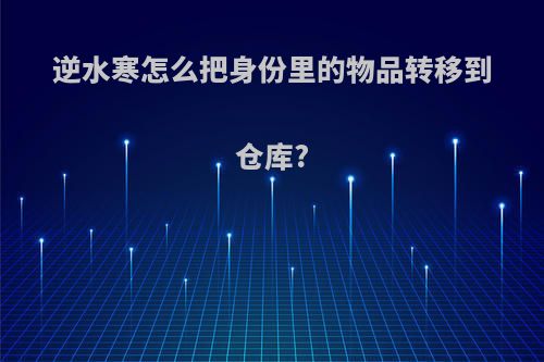 逆水寒怎么把身份里的物品转移到仓库?