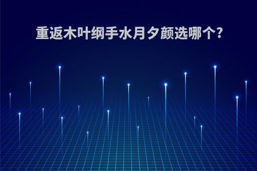 重返木叶纲手水月夕颜选哪个?