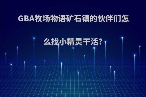GBA牧场物语矿石镇的伙伴们怎么找小精灵干活?