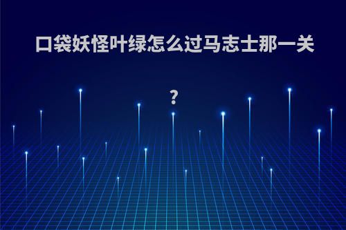 口袋妖怪叶绿怎么过马志士那一关?